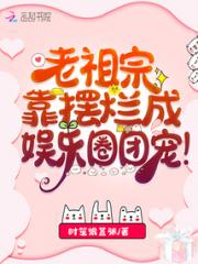 老祖宗靠摆烂成娱乐圈团宠！小说阅读