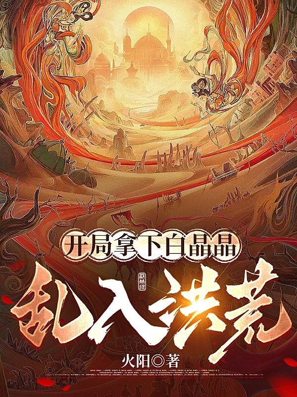 开局拿下白晶晶，乱入洪荒小说阅读