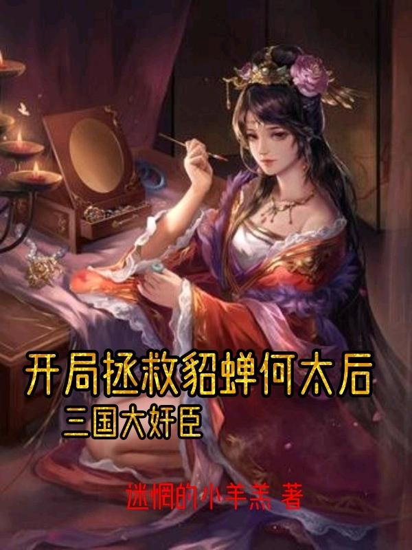 开局拯救貂蝉何太后，三国大奸臣小说阅读