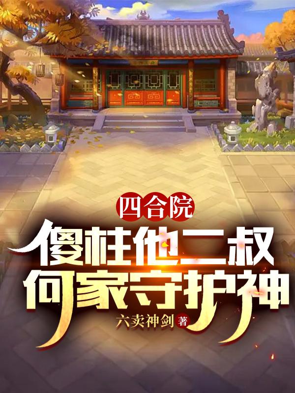 四合院：傻柱他二叔，何家守护神小说阅读
