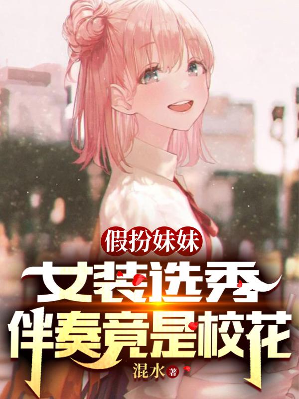 假扮妹妹女装选秀，伴奏竟是校花小说阅读