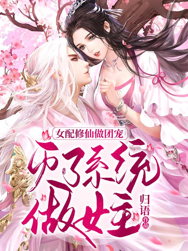 女配修仙做团宠，灭了系统做女主小说阅读