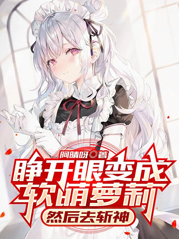 睁开眼变成软萌萝莉，然后去斩神小说阅读