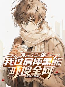无敌科普：我过肩摔黑熊吓傻全网小说阅读