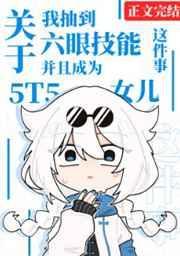 关于我抽到六眼技能并成为5t5女儿这件事小说阅读