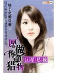 巨星总裁：愿做你的猎物小说阅读