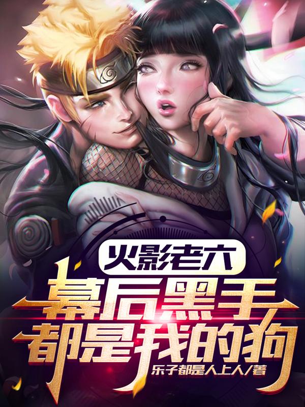 火影老六，幕后黑手都是我的狗小说阅读