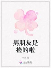 男朋友是捡的啦小说阅读