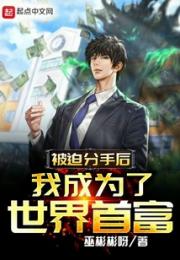 被迫分手后，我成为了世界首富小说阅读