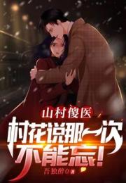 山村傻医：村花说那一次不能忘！小说阅读
