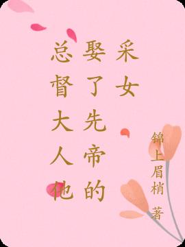 总督大人他娶了先帝的采女小说阅读