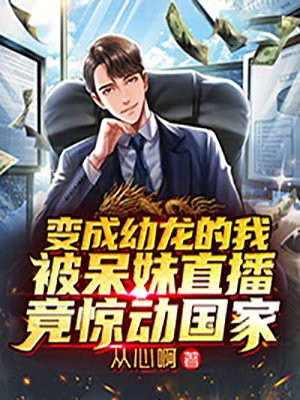 变成幼龙的我被呆妹直播，竟惊动国家小说阅读