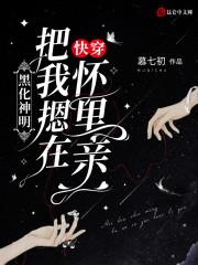 快穿：黑化神明把我摁在怀里亲小说阅读