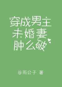 穿成男主未婚妻肿么破小说阅读