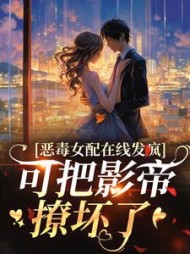 恶毒女配发疯,可把影帝撩坏了阅读