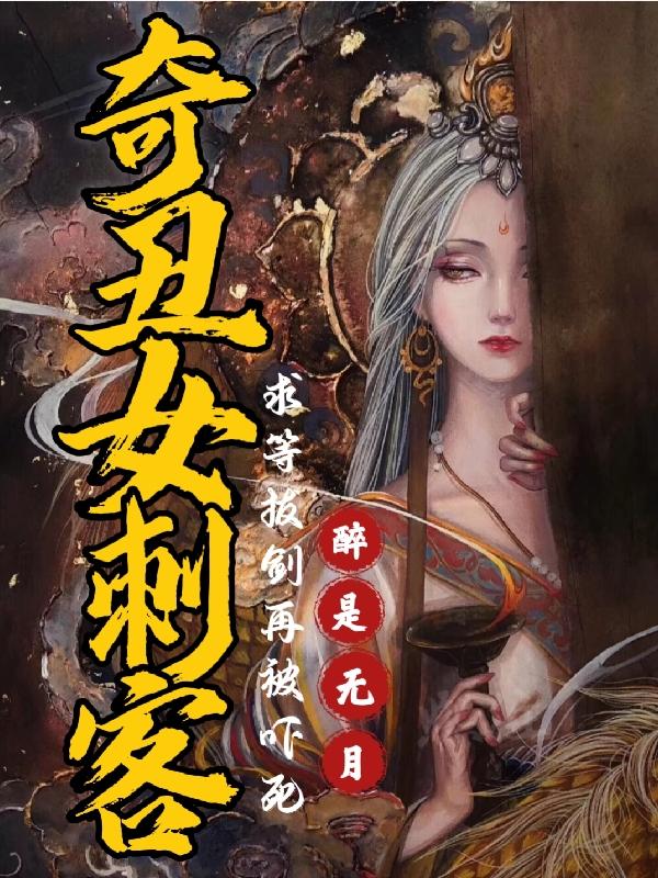 奇丑女刺客，求等拔剑再被吓死小说阅读