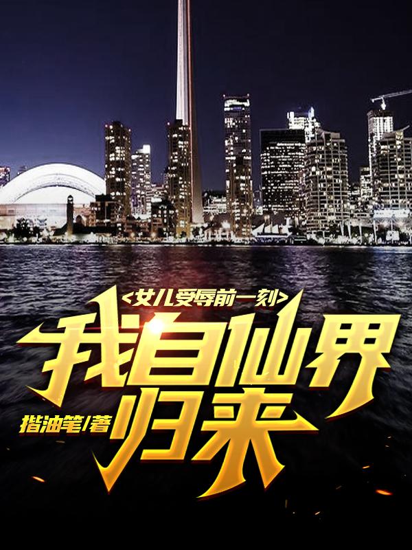 女儿受辱前一刻，我自仙界归来！小说阅读