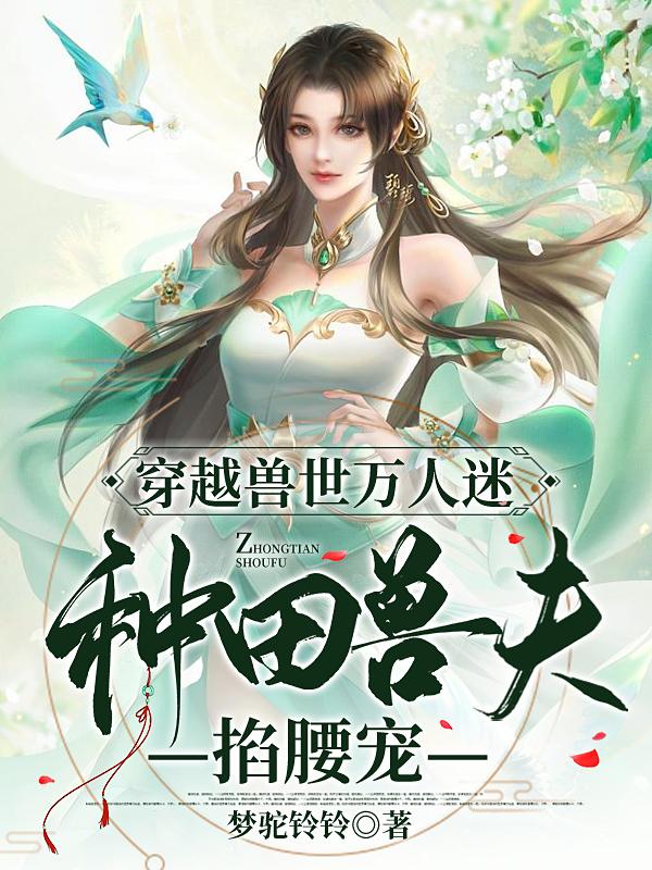 穿越兽世万人迷，种田兽夫掐腰宠小说阅读