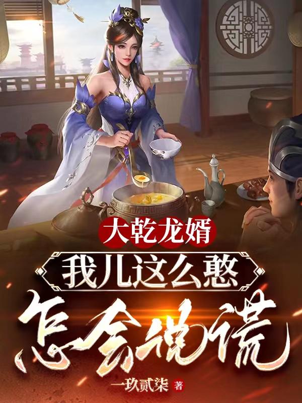 大乾龙婿：我儿这么憨，怎会说谎小说阅读
