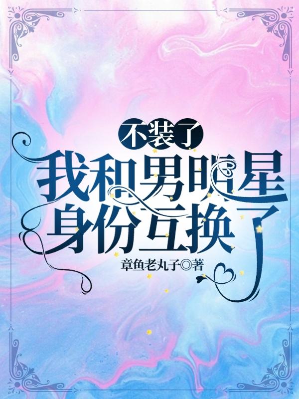 不装了，我和男明星身份互换了小说阅读