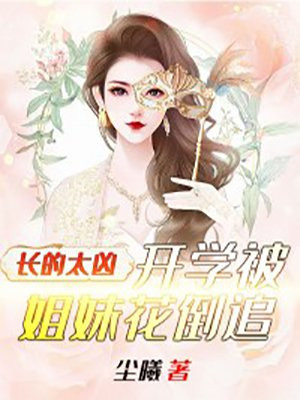 长的太凶，开学被姐妹花倒追小说阅读