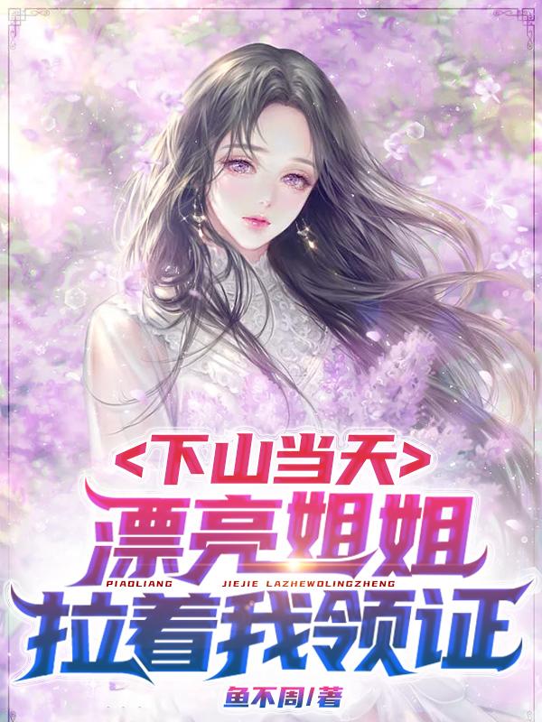 下山当天，漂亮姐姐拉着我领证小说阅读