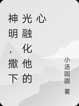 神明，撒下光融化他的心小说阅读