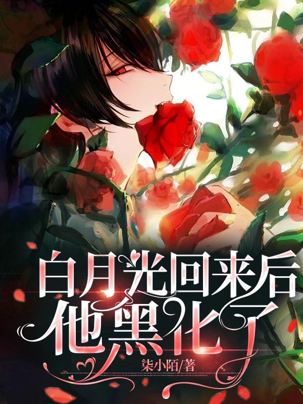 白月光回来后，他黑化了小说阅读