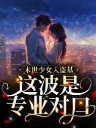 末世少女入盗墓这波是专业对口小说阅读