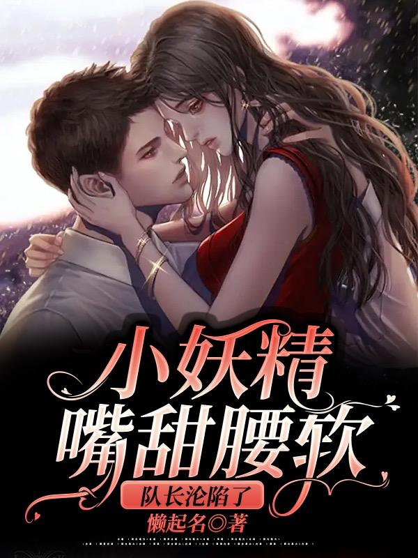 小妖精嘴甜腰软，队长沦陷了小说阅读
